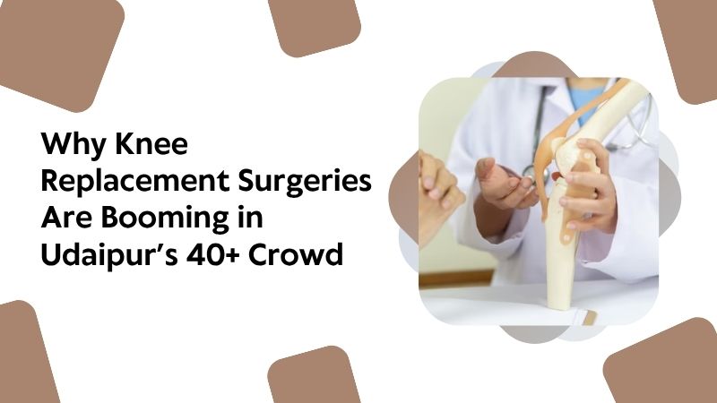 Why Knee Replacement Surgeries Are Booming in Udaipur’s 40+ Crowd