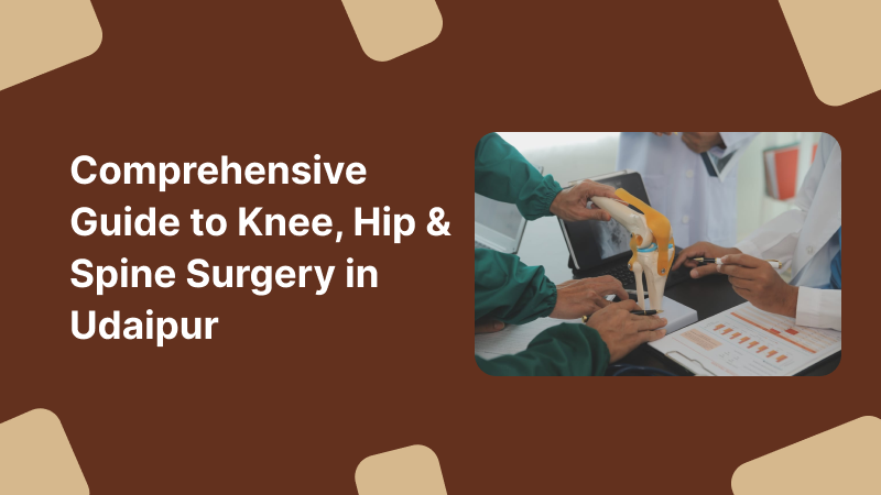 Comprehensive Guide to Knee, Hip & Spine Surgery in Udaipur