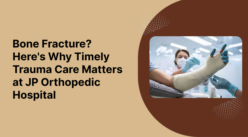 Bone Fracture? Here’s Why Timely Trauma Care Matters at JP Orthopedic Hospital
