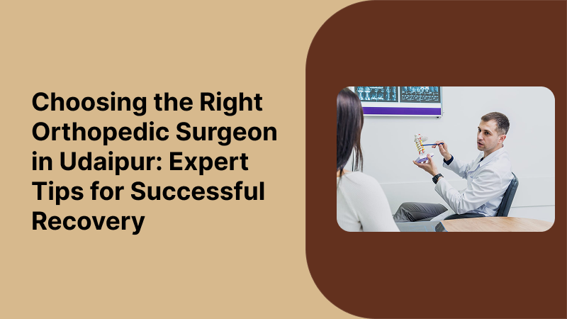 Choosing the Right Orthopedic Surgeon in Udaipur: Expert Tips for Successful Recovery