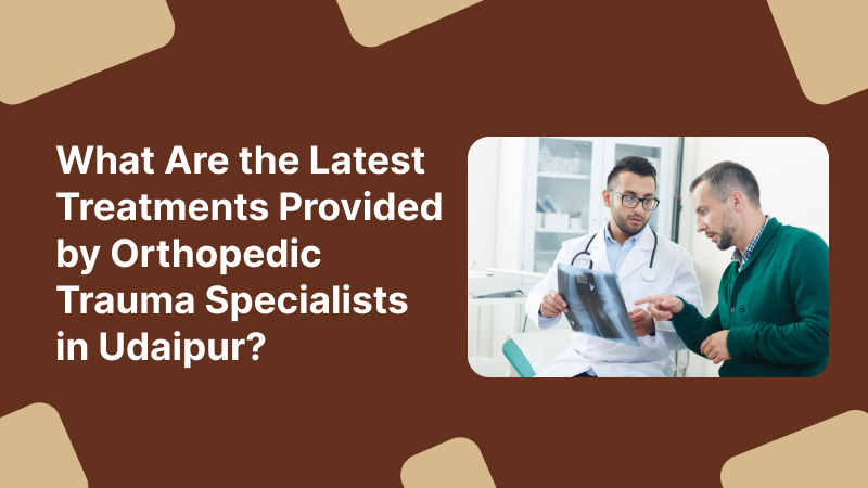 What Are the Latest Treatments Provided by Orthopedic Trauma Specialists in Udaipur?