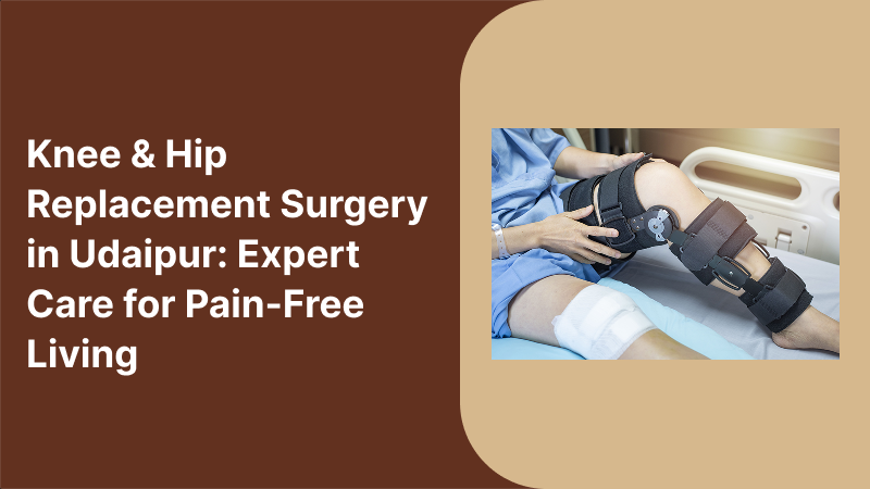 Knee & Hip Replacement Surgery in Udaipur: Expert Care for Pain-Free Living