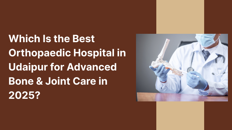 Which Is the Best Orthopaedic Hospital in Udaipur for Advanced Bone & Joint Care in 2025?