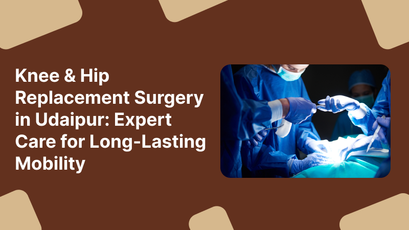 Knee & Hip Replacement Surgery in Udaipur: Expert Care for Long-Lasting Mobility