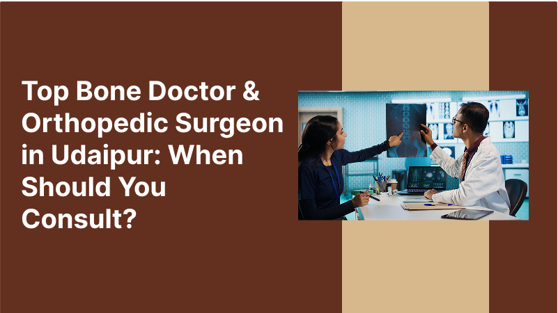 Top Bone Doctor & Orthopedic Surgeon in Udaipur: When Should You Consult?