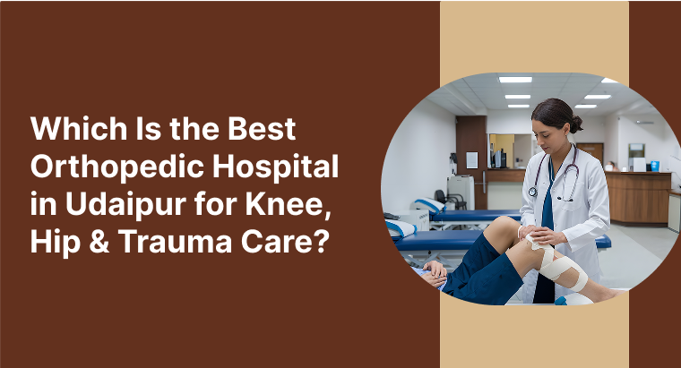 Which Is the Best Orthopedic Hospital in Udaipur for Knee, Hip & Trauma Care?