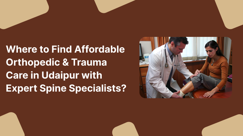 Where to Find Affordable Orthopedic & Trauma Care in Udaipur with Expert Spine Specialists?